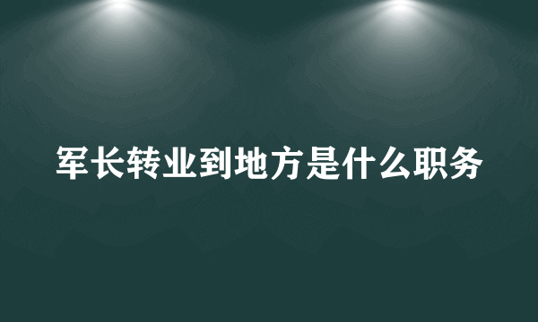 军长转业到地方是什么职务