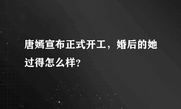 唐嫣宣布正式开工，婚后的她过得怎么样？