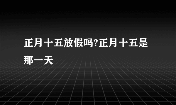 正月十五放假吗?正月十五是那一天