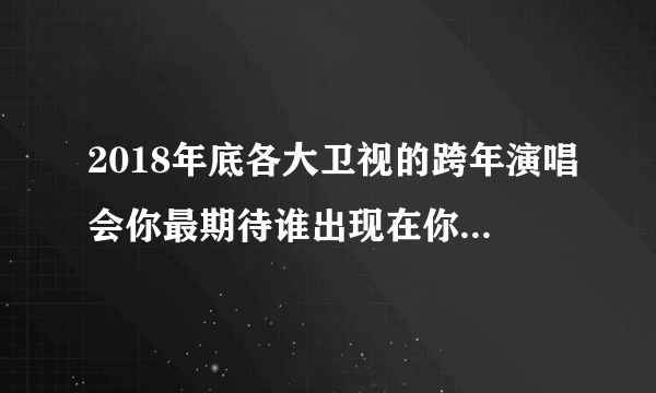 2018年底各大卫视的跨年演唱会你最期待谁出现在你的荧屏？