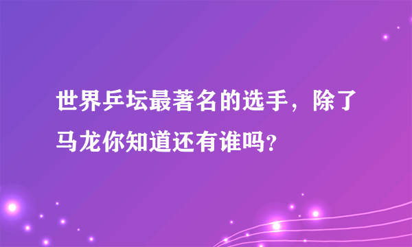 世界乒坛最著名的选手，除了马龙你知道还有谁吗？