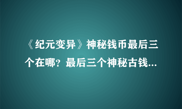 《纪元变异》神秘钱币最后三个在哪？最后三个神秘古钱币位置分享