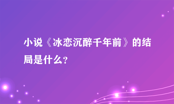 小说《冰恋沉醉千年前》的结局是什么？