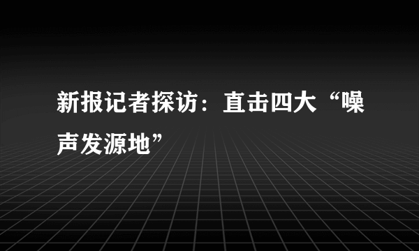 新报记者探访：直击四大“噪声发源地”