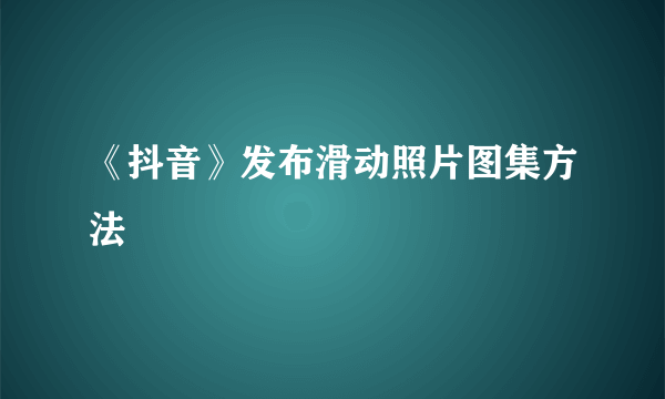 《抖音》发布滑动照片图集方法