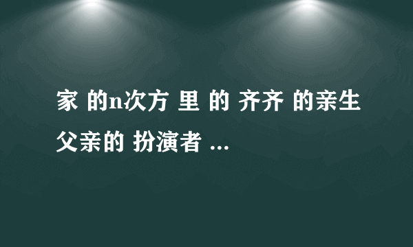 家 的n次方 里 的 齐齐 的亲生父亲的 扮演者 是谁 ？ 以前 是不是个配音演员