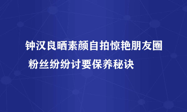 钟汉良晒素颜自拍惊艳朋友圈 粉丝纷纷讨要保养秘诀