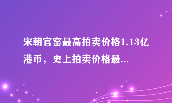 宋朝官窑最高拍卖价格1.13亿港币，史上拍卖价格最高的30件官窑瓷