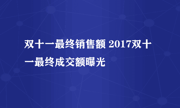 双十一最终销售额 2017双十一最终成交额曝光