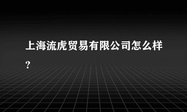 上海流虎贸易有限公司怎么样？