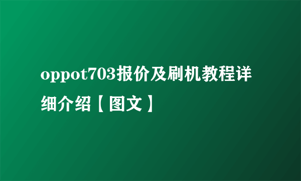 oppot703报价及刷机教程详细介绍【图文】