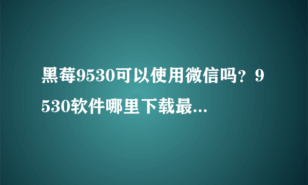 黑莓9530可以使用微信吗？9530软件哪里下载最多、最新？