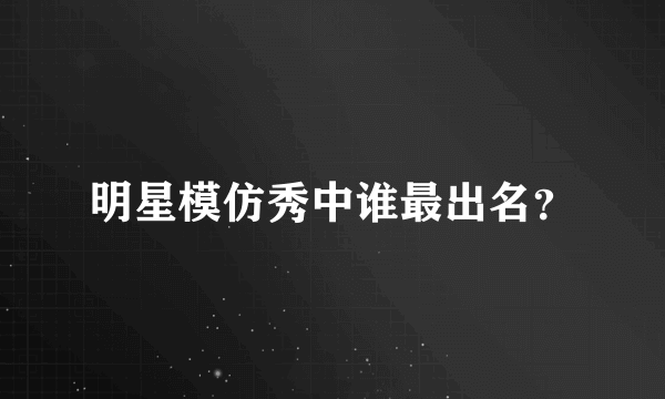 明星模仿秀中谁最出名？