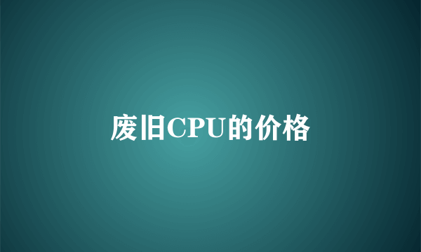 废旧CPU的价格