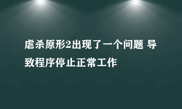 虐杀原形2出现了一个问题 导致程序停止正常工作