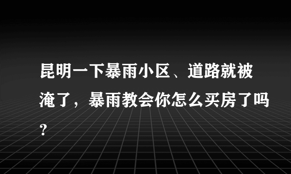 昆明一下暴雨小区、道路就被淹了，暴雨教会你怎么买房了吗？