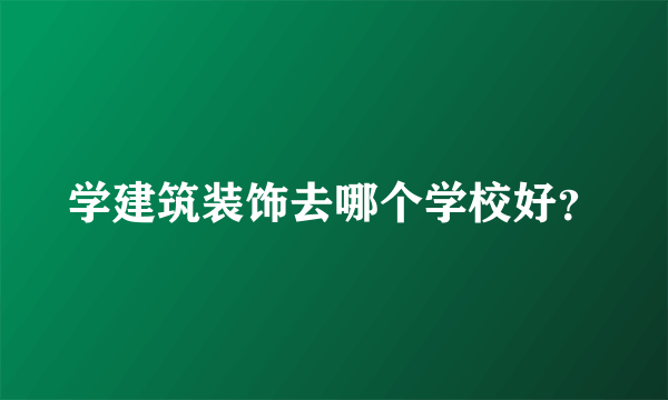 学建筑装饰去哪个学校好？