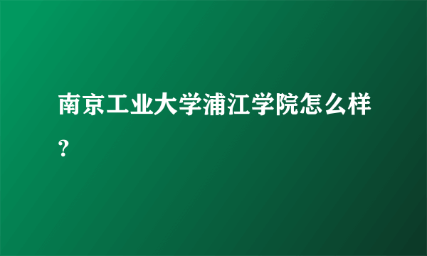 南京工业大学浦江学院怎么样？