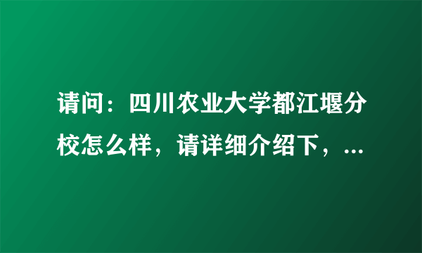 请问：四川农业大学都江堰分校怎么样，请详细介绍下，谢谢！！！