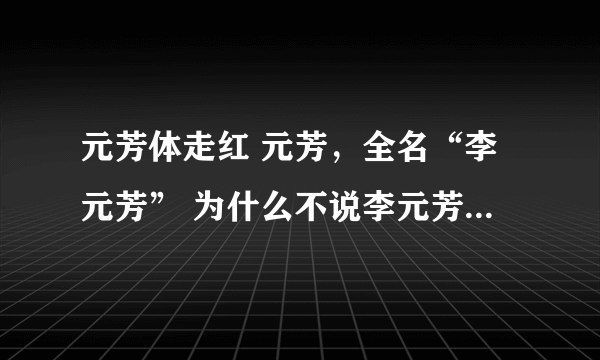 元芳体走红 元芳，全名“李元芳” 为什么不说李元芳走红 我想问下元芳后面为什么要加个体字，是什么意思？