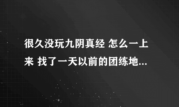 很久没玩九阴真经 怎么一上来 找了一天以前的团练地点 一点人都没有 快告诉我怎么回事 网1 飞仙谷的