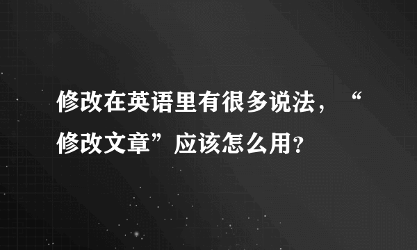 修改在英语里有很多说法，“修改文章”应该怎么用？