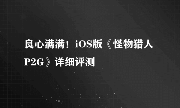 良心满满！iOS版《怪物猎人P2G》详细评测