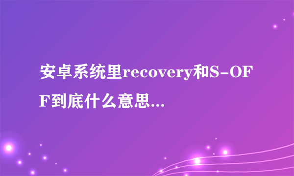 安卓系统里recovery和S-OFF到底什么意思，刷这个有什么好处