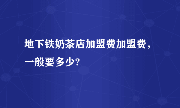 地下铁奶茶店加盟费加盟费，一般要多少?