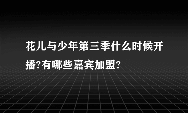 花儿与少年第三季什么时候开播?有哪些嘉宾加盟?