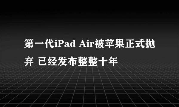 第一代iPad Air被苹果正式抛弃 已经发布整整十年