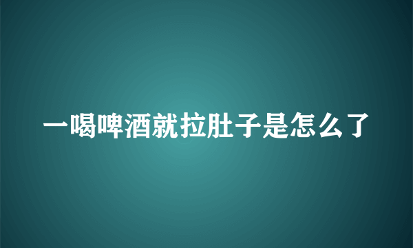 一喝啤酒就拉肚子是怎么了