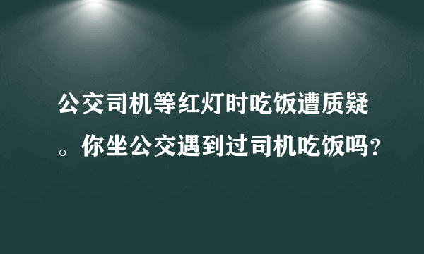 公交司机等红灯时吃饭遭质疑。你坐公交遇到过司机吃饭吗？