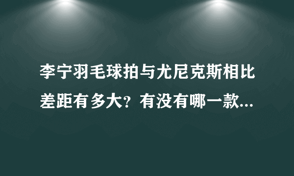 李宁羽毛球拍与尤尼克斯相比差距有多大？有没有哪一款李宁牌的羽毛球拍子可以推荐？我比较喜欢进攻？