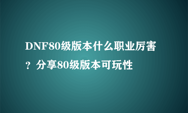 DNF80级版本什么职业厉害？分享80级版本可玩性