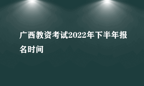 广西教资考试2022年下半年报名时间