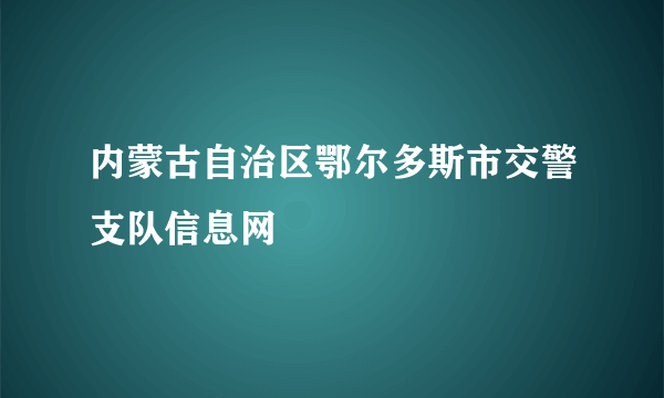 内蒙古自治区鄂尔多斯市交警支队信息网