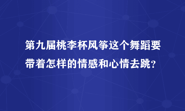 第九届桃李杯风筝这个舞蹈要带着怎样的情感和心情去跳？