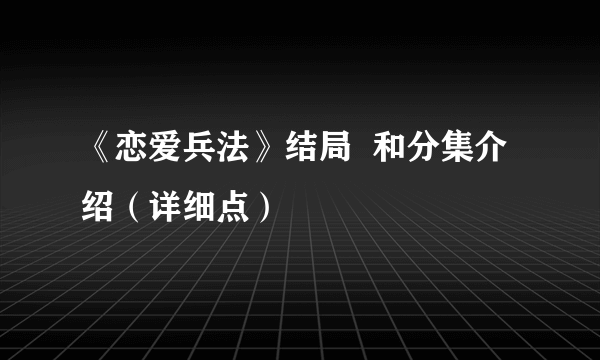 《恋爱兵法》结局  和分集介绍（详细点）