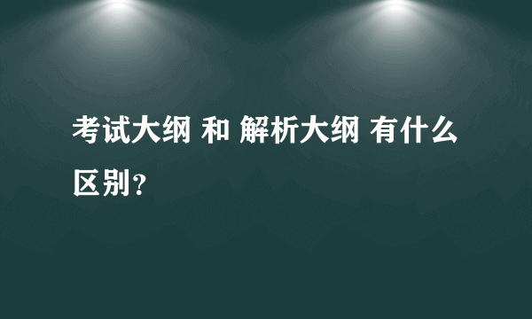 考试大纲 和 解析大纲 有什么区别？