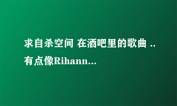 求自杀空间 在酒吧里的歌曲 ..有点像Rihanna 的声音