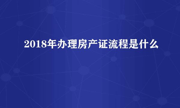 2018年办理房产证流程是什么