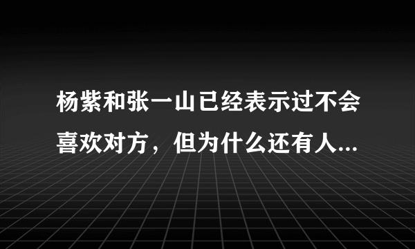 杨紫和张一山已经表示过不会喜欢对方，但为什么还有人在炒CP？