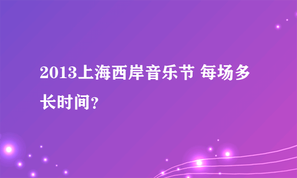 2013上海西岸音乐节 每场多长时间？