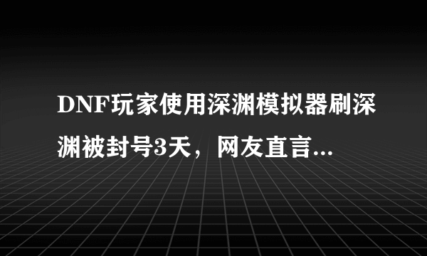 DNF玩家使用深渊模拟器刷深渊被封号3天，网友直言既然是模拟当然要真实，如何评价？