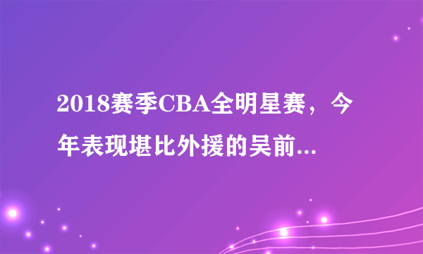 2018赛季CBA全明星赛，今年表现堪比外援的吴前为什么没有投票上榜？