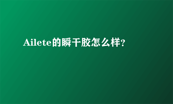 Ailete的瞬干胶怎么样？