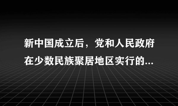 新中国成立后，党和人民政府在少数民族聚居地区实行的基本政策和制度是A. 民族区域自治B. 民族平等C. 民族团结D. 民族互助