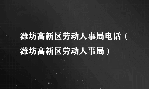 潍坊高新区劳动人事局电话（潍坊高新区劳动人事局）