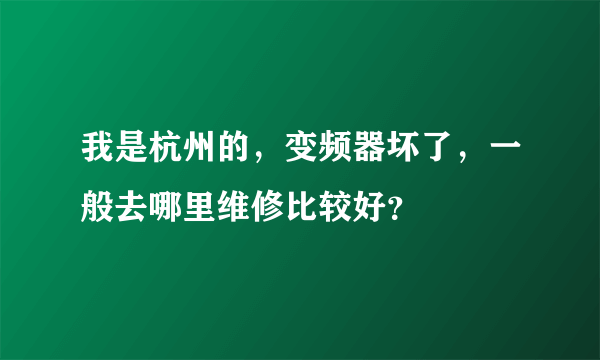 我是杭州的，变频器坏了，一般去哪里维修比较好？